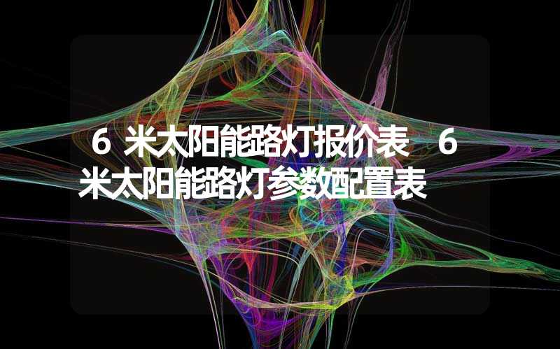 6米太阳能路灯报价表 6米太阳能路灯参数配置表